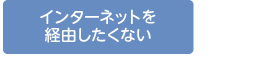 インターネットを経由したくない