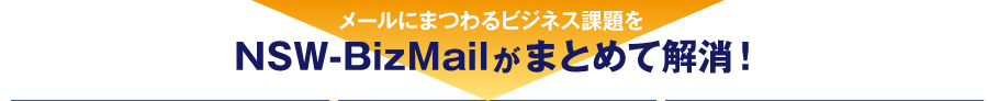 メールにまつわるビジネス課題をNSW-BizMailがまとめて解消!